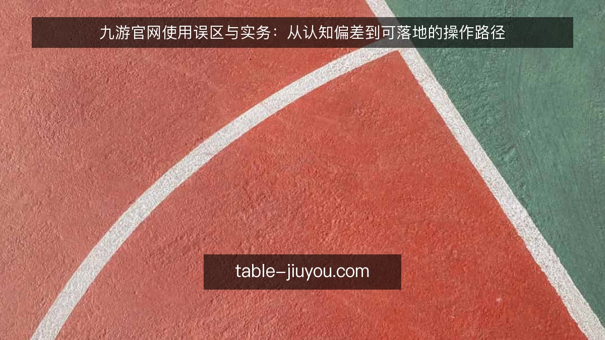 九游官网使用误区与实务：从认知偏差到可落地的操作路径