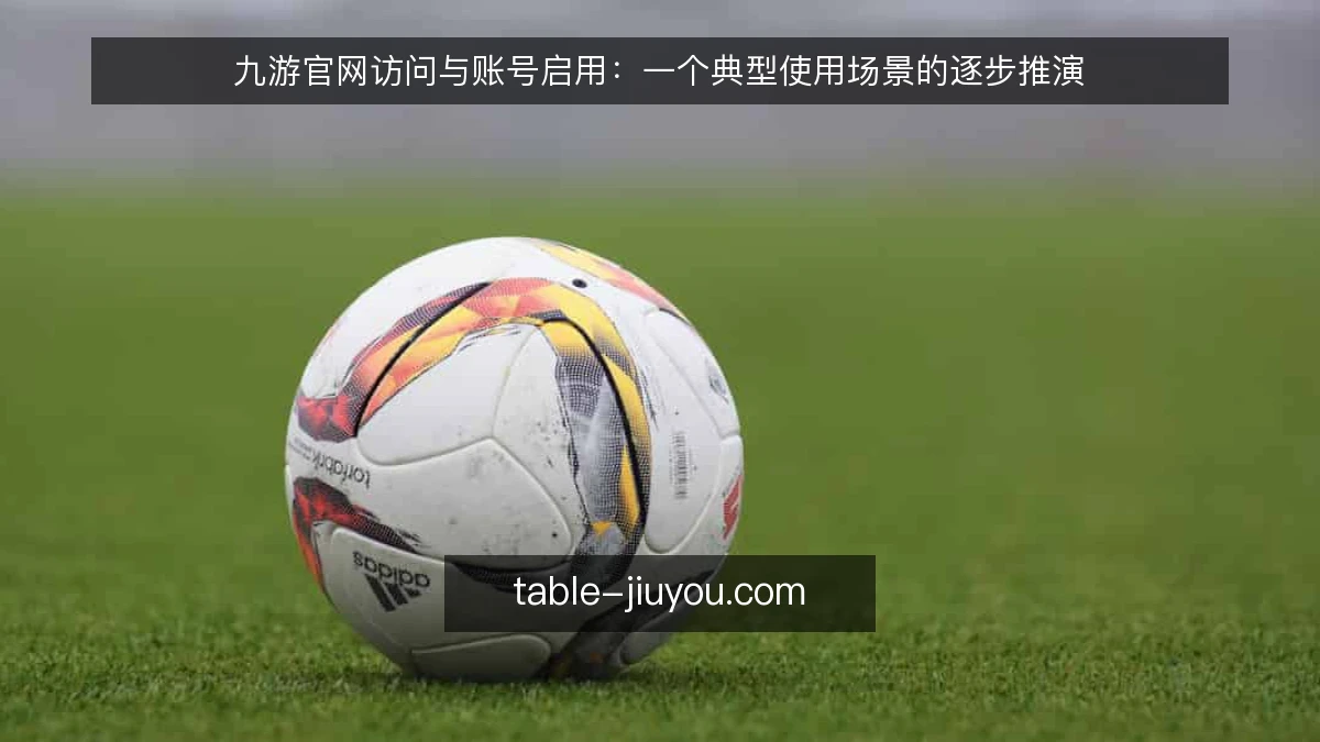 九游官网访问与账号启用:一个典型使用场景的逐步推演