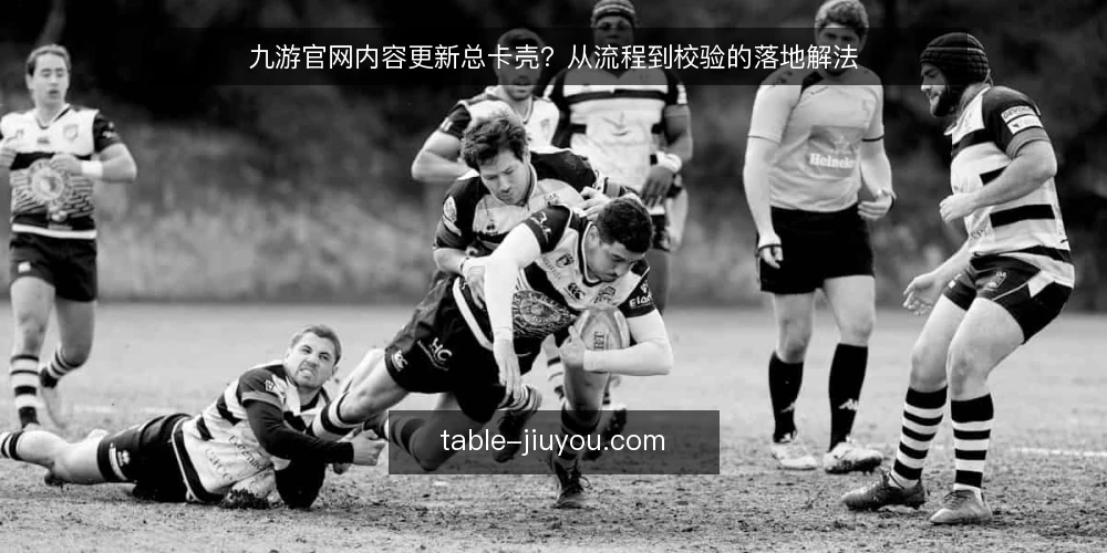 九游官网内容更新总卡壳?从流程到校验的落地解法 — 现状:内容更新为何总在九游官网上卡住 配图