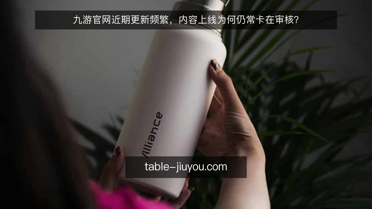 九游官网近期更新频繁,内容上线为何仍常卡在审核?