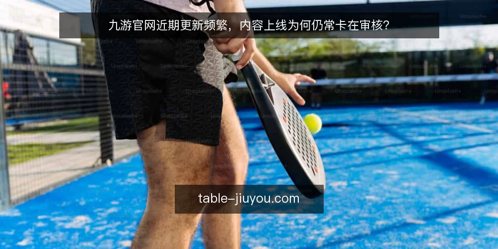 九游官网近期更新频繁,内容上线为何仍常卡在审核? — 近期更新节奏加快,审核积压成为新痛点 配图