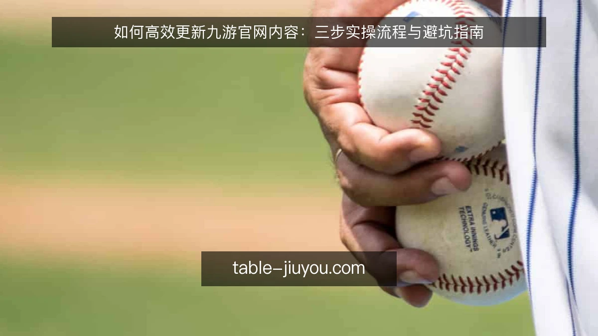 如何高效更新九游官网内容：三步实操流程与避坑指南