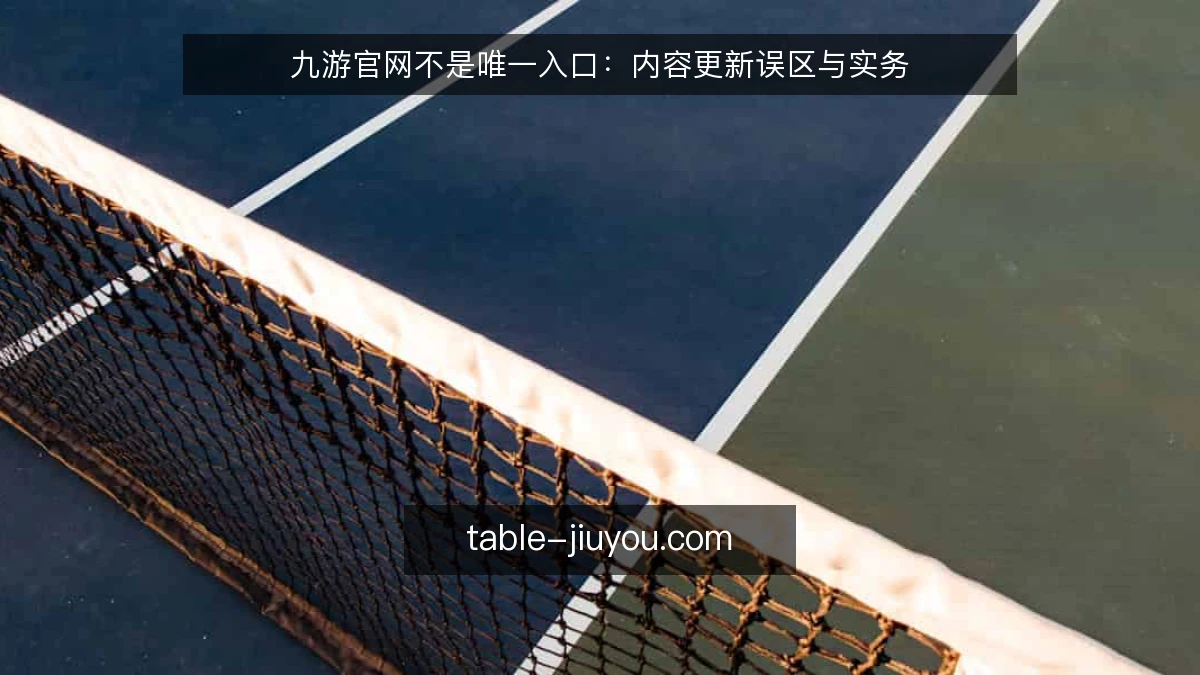 九游官网不是唯一入口:内容更新误区与实务