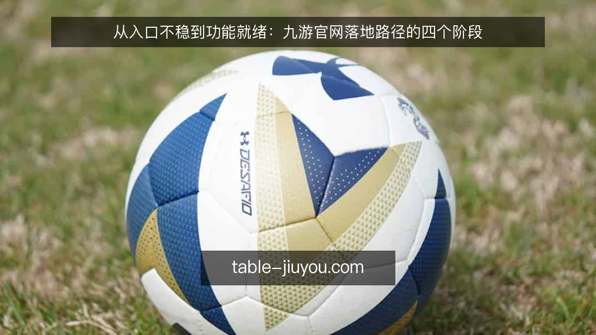 从入口不稳到功能就绪：九游官网落地路径的四个阶段