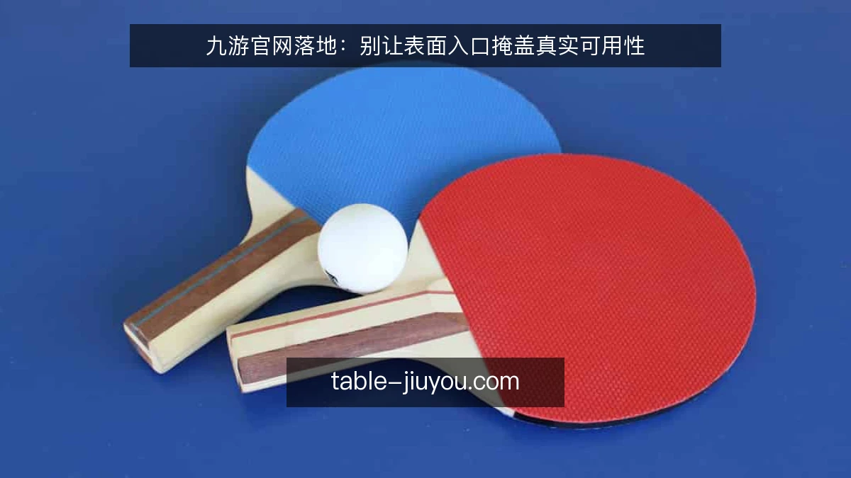 九游官网落地：别让表面入口掩盖真实可用性