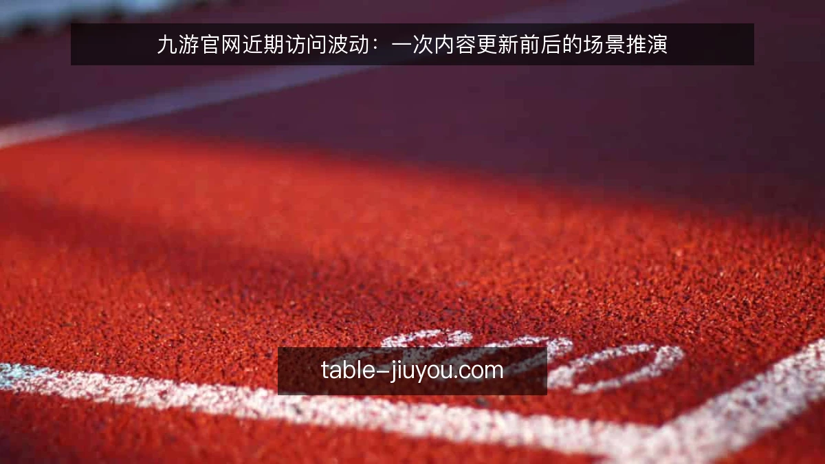 九游官网近期访问波动:一次内容更新前后的场景推演
