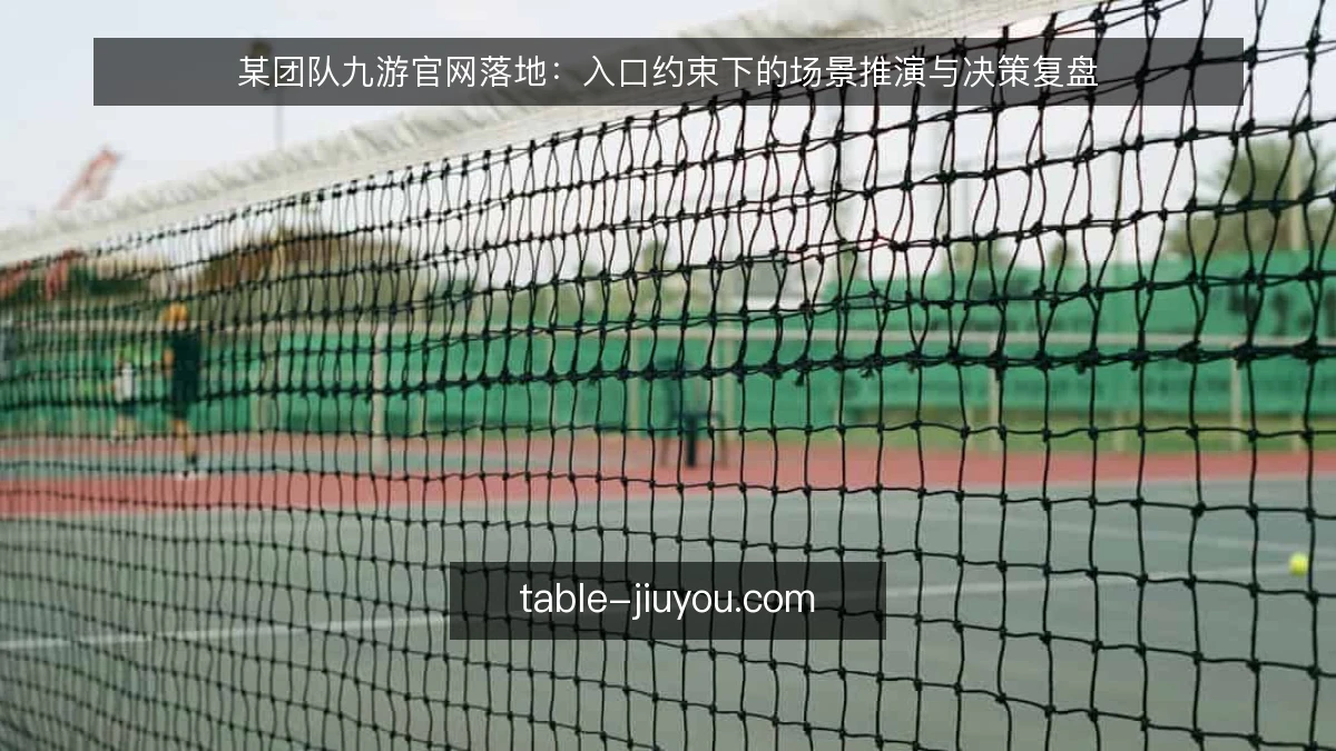 某团队九游官网落地：入口约束下的场景推演与决策复盘