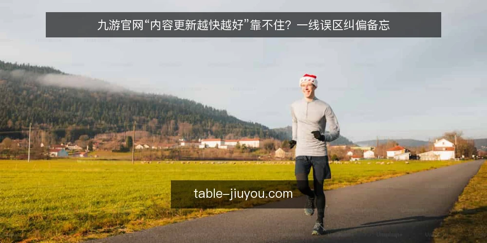 九游官网“内容更新越快越好”靠不住？一线误区纠偏备忘 — 先别急着更新：一线信号观察点 配图