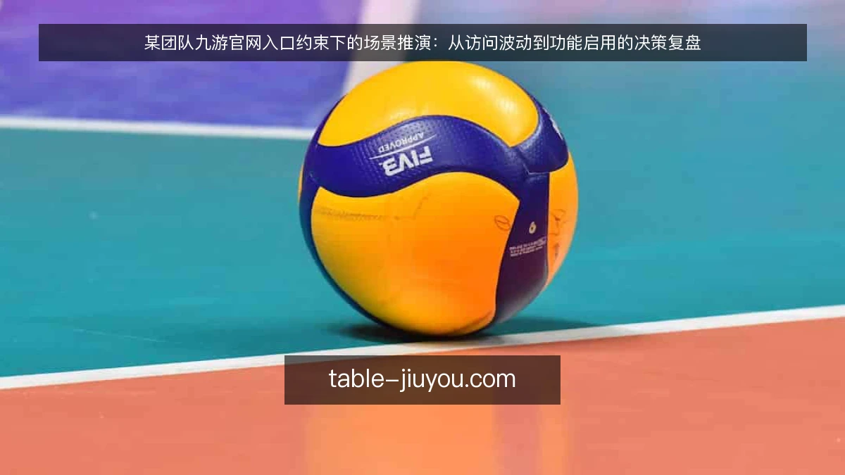 某团队九游官网入口约束下的场景推演:从访问波动到功能启用的决策复盘