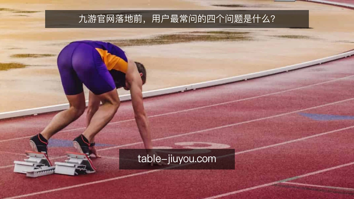 九游官网落地前,用户最常问的四个问题是什么?